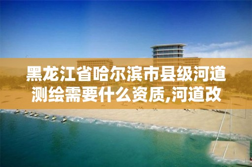 黑龙江省哈尔滨市县级河道测绘需要什么资质,河道改造测量员主要工作。