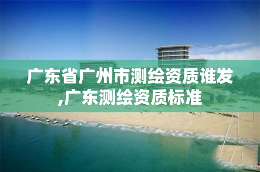 广东省广州市测绘资质谁发,广东测绘资质标准