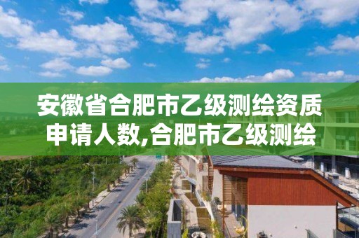 安徽省合肥市乙级测绘资质申请人数,合肥市乙级测绘公司。