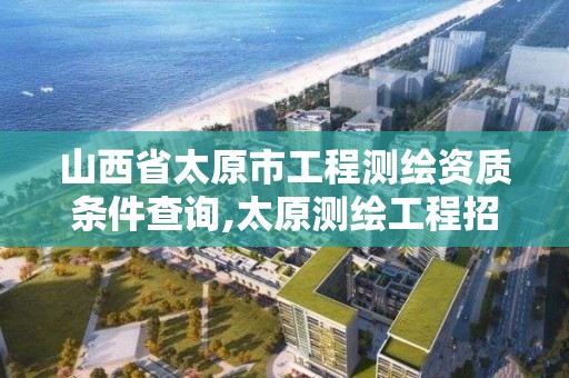 山西省太原市工程测绘资质条件查询,太原测绘工程招聘信息