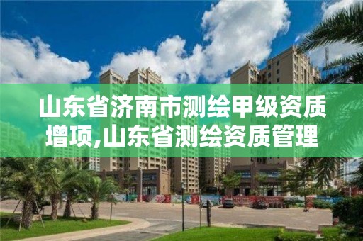 山东省济南市测绘甲级资质增项,山东省测绘资质管理规定