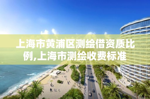 上海市黄浦区测绘借资质比例,上海市测绘收费标准