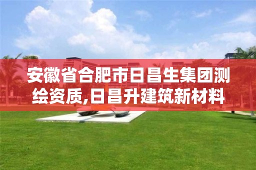 安徽省合肥市日昌生集团测绘资质,日昌升建筑新材料设计研究院有限公司招聘。