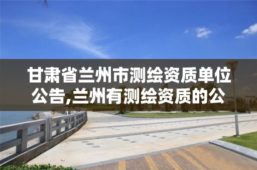 甘肃省兰州市测绘资质单位公告,兰州有测绘资质的公司有