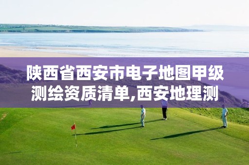 陕西省西安市电子地图甲级测绘资质清单,西安地理测绘局。