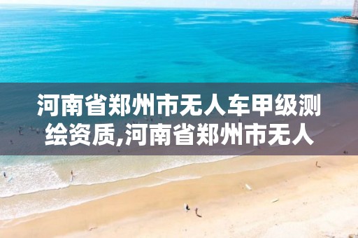 河南省郑州市无人车甲级测绘资质,河南省郑州市无人车甲级测绘资质企业名单