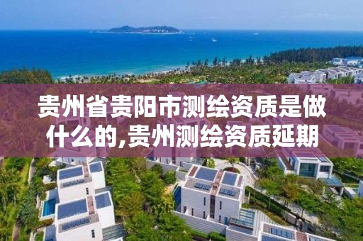 贵州省贵阳市测绘资质是做什么的,贵州测绘资质延期公告。