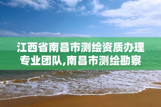 江西省南昌市测绘资质办理专业团队,南昌市测绘勘察研究院有限公司