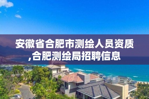 安徽省合肥市测绘人员资质,合肥测绘局招聘信息