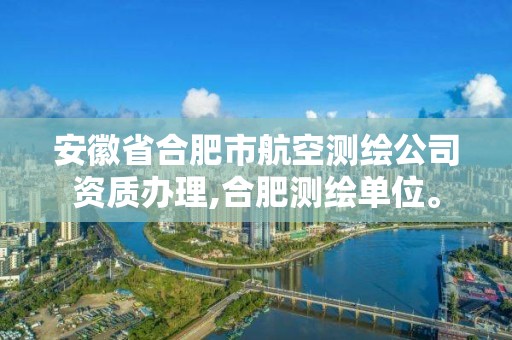 安徽省合肥市航空测绘公司资质办理,合肥测绘单位。