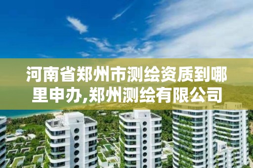 河南省郑州市测绘资质到哪里申办,郑州测绘有限公司