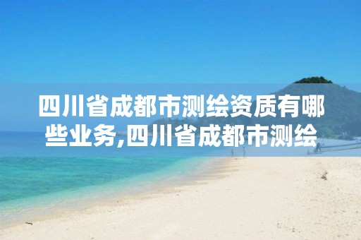 四川省成都市测绘资质有哪些业务,四川省成都市测绘资质有哪些业务单位