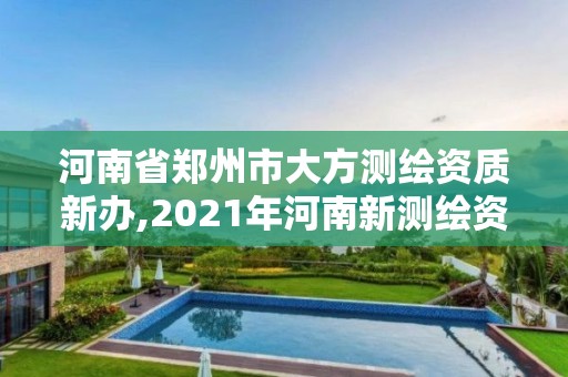 河南省郑州市大方测绘资质新办,2021年河南新测绘资质办理