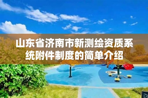 山东省济南市新测绘资质系统附件制度的简单介绍