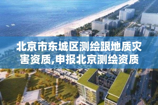 北京市东城区测绘跟地质灾害资质,申报北京测绘资质