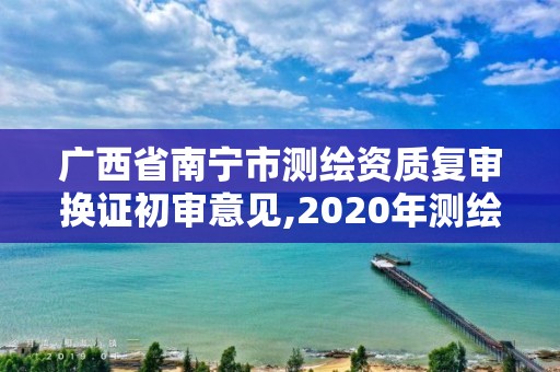 广西省南宁市测绘资质复审换证初审意见,2020年测绘资质换证