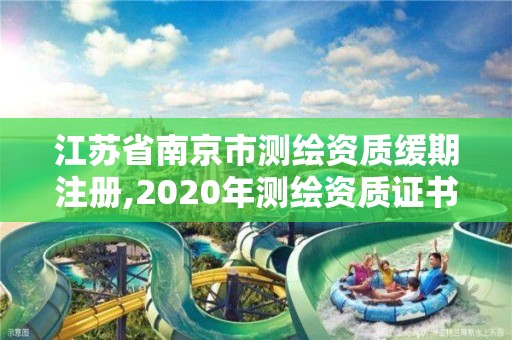 江苏省南京市测绘资质缓期注册,2020年测绘资质证书延期