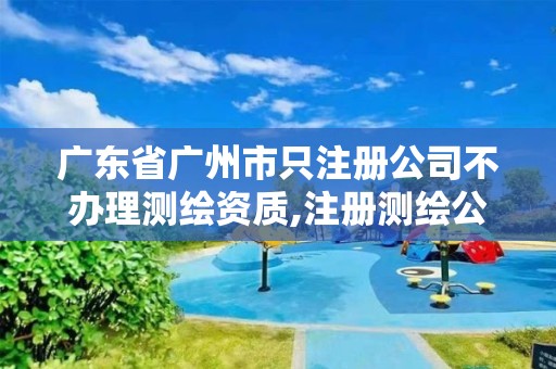 广东省广州市只注册公司不办理测绘资质,注册测绘公司需要什么资质。