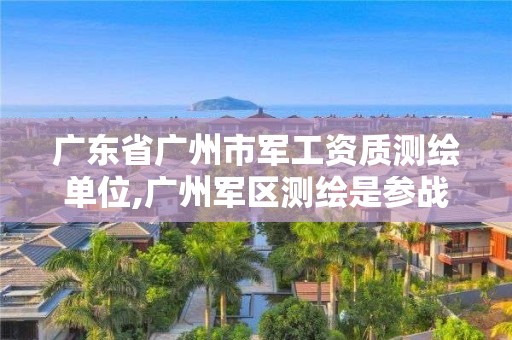 广东省广州市军工资质测绘单位,广州军区测绘是参战部队