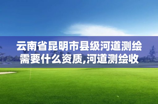 云南省昆明市县级河道测绘需要什么资质,河道测绘收费标准。