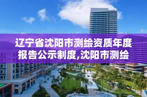 辽宁省沈阳市测绘资质年度报告公示制度,沈阳市测绘院是什么单位。