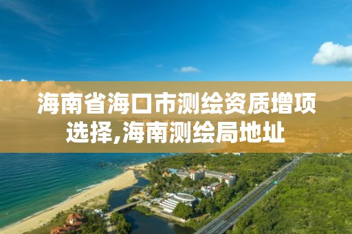 海南省海口市测绘资质增项选择,海南测绘局地址