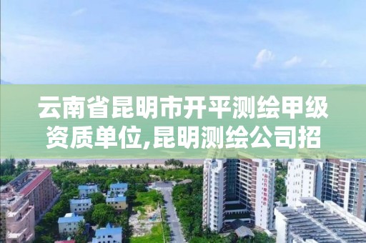 云南省昆明市开平测绘甲级资质单位,昆明测绘公司招聘信息