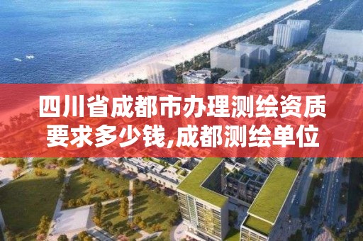 四川省成都市办理测绘资质要求多少钱,成都测绘单位。