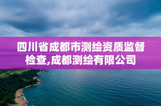 四川省成都市测绘资质监督检查,成都测绘有限公司