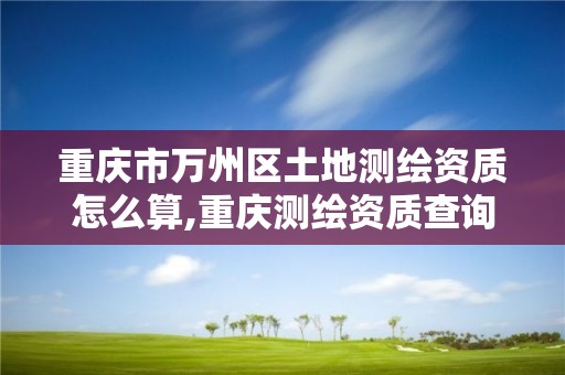 重庆市万州区土地测绘资质怎么算,重庆测绘资质查询