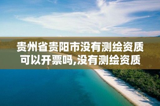 贵州省贵阳市没有测绘资质可以开票吗,没有测绘资质可以测绘吗。