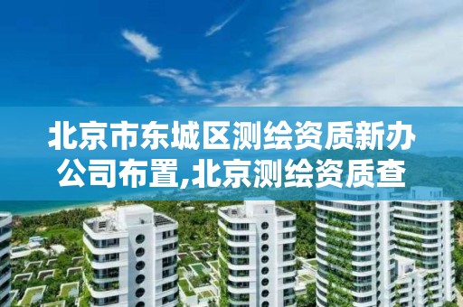 北京市东城区测绘资质新办公司布置,北京测绘资质查询