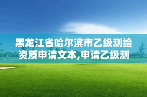 黑龙江省哈尔滨市乙级测绘资质申请文本,申请乙级测绘资质需要具备的条件