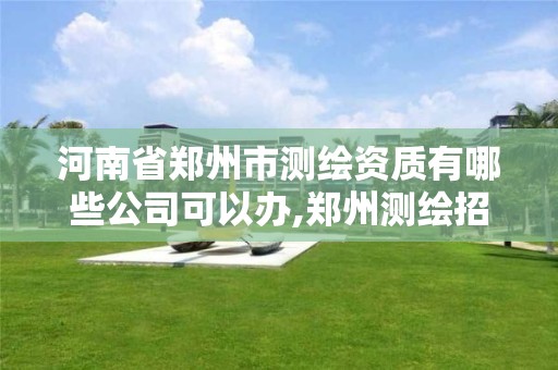 河南省郑州市测绘资质有哪些公司可以办,郑州测绘招聘最新测绘招聘。