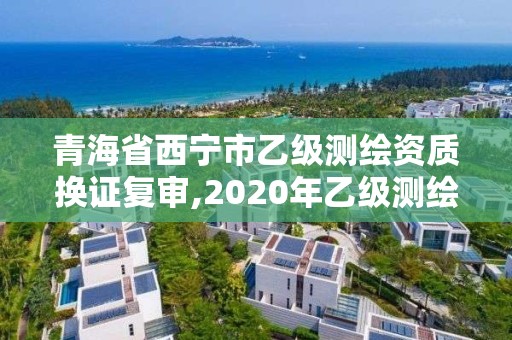 青海省西宁市乙级测绘资质换证复审,2020年乙级测绘资质延期