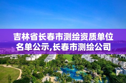 吉林省长春市测绘资质单位名单公示,长春市测绘公司招聘。