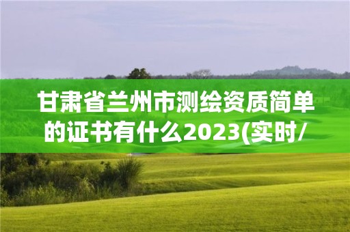 甘肃省兰州市测绘资质简单的证书有什么2023(实时/更新中)