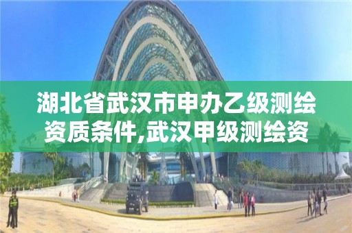 湖北省武汉市申办乙级测绘资质条件,武汉甲级测绘资质名录