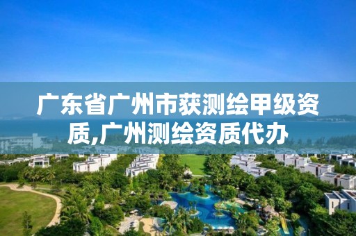 广东省广州市获测绘甲级资质,广州测绘资质代办