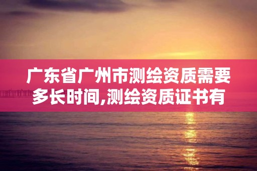 广东省广州市测绘资质需要多长时间,测绘资质证书有效期几年。