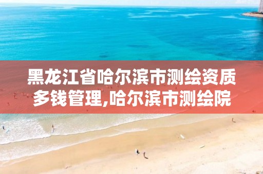 黑龙江省哈尔滨市测绘资质多钱管理,哈尔滨市测绘院