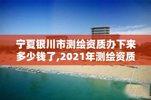 宁夏银川市测绘资质办下来多少钱了,2021年测绘资质办理。