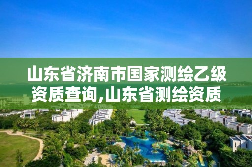 山东省济南市国家测绘乙级资质查询,山东省测绘资质管理