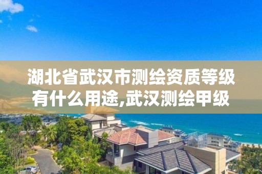 湖北省武汉市测绘资质等级有什么用途,武汉测绘甲级资质公司。