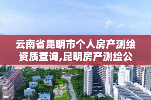 云南省昆明市个人房产测绘资质查询,昆明房产测绘公司