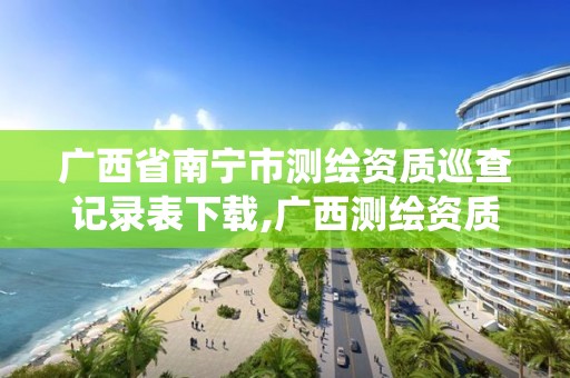 广西省南宁市测绘资质巡查记录表下载,广西测绘资质管理系统