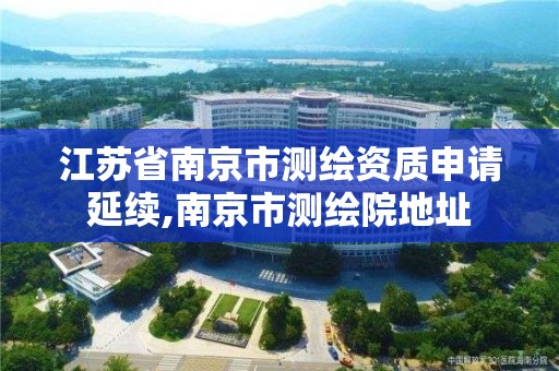 江苏省南京市测绘资质申请延续,南京市测绘院地址