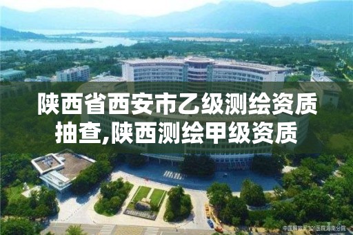 陕西省西安市乙级测绘资质抽查,陕西测绘甲级资质