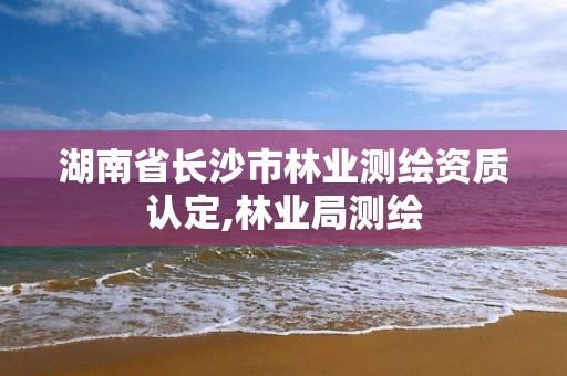 湖南省长沙市林业测绘资质认定,林业局测绘