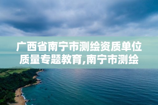 广西省南宁市测绘资质单位质量专题教育,南宁市测绘局官网